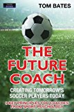 Cover: the future coach - creating tomorrow's soccer players today: 9 key principles for coaches from sport psychology