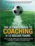 The Ultimate Guide To Coaching U-12 Soccer Teams - The All-in-One Simple Solution from Pre-Season Planning to Complete Session Plans