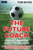 The Future Coach - Creating Tomorrow's Soccer Players Today: 9 Key Principles for Coaches from Sport Psychology