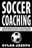 Soccer Coaching: A Step-by-Step Guide on How to Lead Your Players Manage Parents and Select the Best Formation (Understand Soccer)